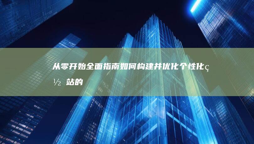 从零开始全面指南：如何构建并优化个性化网站的教程